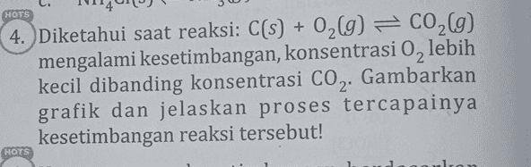 HOTS 4. Diketahui saat reaksi: C(s) + O2(g) = CO2(g) mengalami kesetimbangan, konsentrasi 0, lebih kecil dibanding konsentrasi CO2. Gambarkan grafik dan jelaskan proses tercapainya kesetimbangan reaksi tersebut! HOTS 
