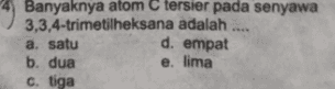 Banyaknya atom C tersier pada senyawa 3,3,4-trimetilheksana adalah a. satu b. dua e. lima c. tiga d. empat 