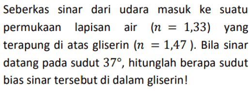 = Seberkas sinar dari udara masuk ke suatu permukaan lapisan air in 1,33) yang terapung di atas gliserin (n 1,47 ). Bila sinar datang pada sudut 37°, hitunglah berapa sudut bias sinar tersebut di dalam gliserin! = 