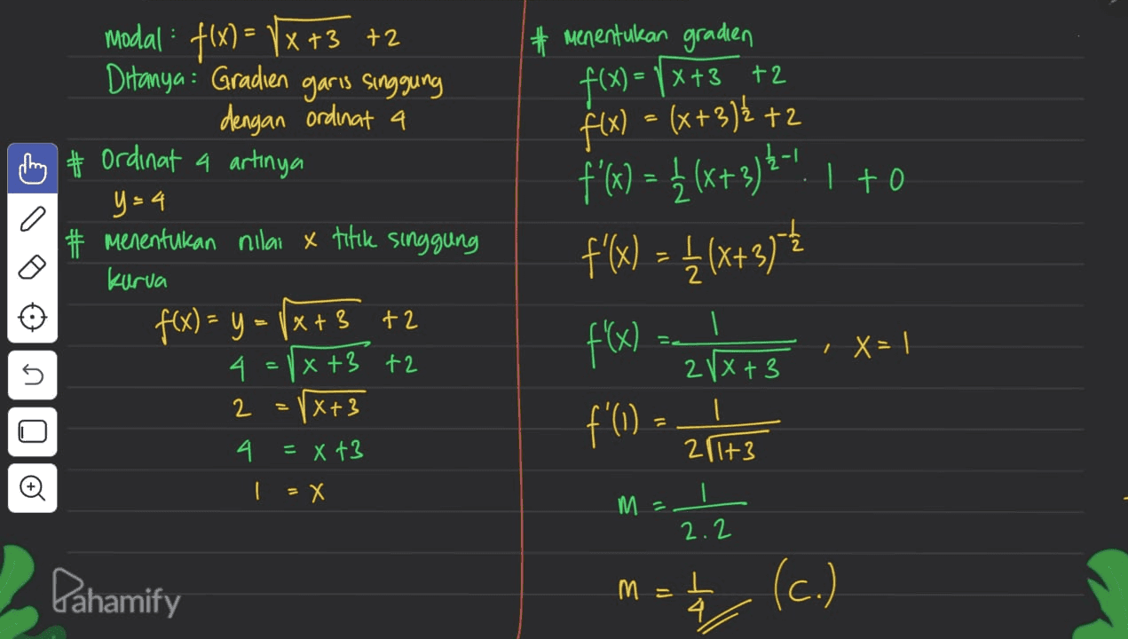# menentukan gradien f(x) = 8x +3 +2 f(x) = (x+3)Ł +2 O O VG modal : f(x)= Vx+372 Ditanya : Gradien garis singgung dengan ordinat a hy # Ordinat a artinya y=4 # Menentukan nilai x titik singgung kurva f(x) = y = (x+3 +2 4 = (x+3 +2 √x+3 4 = x +3 f'(x) = £ (x+ 2) 2-! | +o f(x) = { (x+3) ) f 1 X=1 nin 2 = f'() =_ 21173 X х m = 2.2 Pahamify m=(c.) 4 