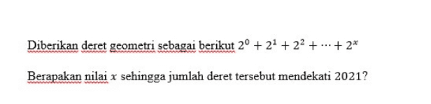 Diberikan sebuah barisan aritmatika dengan dengan jumlah dari suku kedua dengan suku kelima belas dan suku ke empat puluh adalah 165, jika yang ditanyakan adalah U19, maka jawaban yang tepat adalah... * 
Diberikan deret geometri sebagai berikut 2° +2° +22 + ... +2* Berapakan nilai x sehingga jumlah deret tersebut mendekati 2021? 
Diberikan deret aritmatika yang terdiri bilangan genap diantara 8 sampai dengan 100. Jika deretan bilangan tersebut yang habis dibagi 2 namun tak habis dibagi 5, maka jumlah deret bilangan tersebut adalah... * 
Ketika Anton membeli sebuah pizza di Pizza Hut, yang mana berbentuk lingkaran dengan jari-jari 10 cm, kemudian dipotong menjadi 10 bagian yang berbentuk juring lingkaran. Jika sudut pusat masing- masing juring potongan pizza membentuk barisan aritmatika. Dan besar sudut pusat juring potongan pizza yang paling kecil adalah 1/5 dari besar sudut pusat juring potongan pizza yang paling besar, maka tentukan luas daerah juring potongan pizza yang terbesar? * 