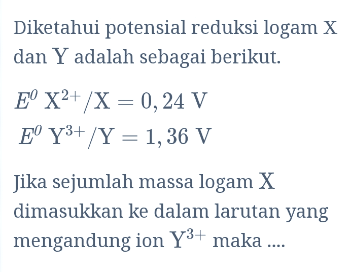 Diketahui potensial reduksi logam X dan Y adalah sebagai berikut. E° X2+ /X = 0,24 V Eº Y3+ /Y = 1,36 V Jika sejumlah massa logam X dimasukkan ke dalam larutan yang mengandung ion Y3+ maka ..... 