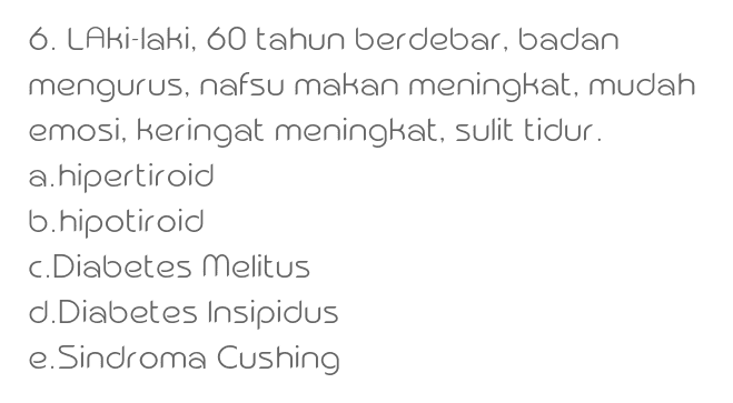 6. LAki-laki, 60 tahun berdebar, badan mengurus, nafsu makan meningkat, mudah emosi, keringat meningkat, sulit tidur. a. hipertiroid 6.hipotiroid c. Diabetes melitus d.Diabetes Insipidus e. Sindroma Cushing 