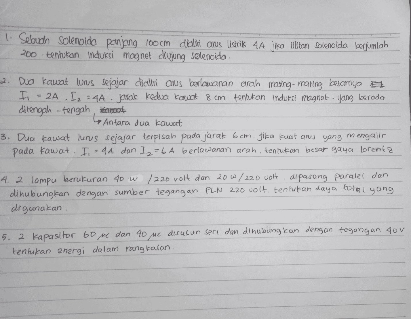 1. Sebuah Solenoida panjang 100 cm dealini arus listrik 4A jiko lilitan Solenoida berjumlah 200 . tentukan Induksi mognet ciujung solenoida. . 2. Dua kawat luns sejajar dialiri arus berlawanan arah masing-masing besamya I 2A I2 -44 - Jarak Kedua kawat 8 cm tentukan Induksi magnet yang berada ditengah-tengah taust Lo Antara dua kawat 3. Dua kawat lurus sejajar terpisah pada jarak 6cm. jika kuat arus yang mengalir pada kawat. I = 4A dan Iz=6A berlawanan arah, tentukan besar gaya lorentz m . 4. 2 lampu berukuran 40 W /220 volt dan 20 W / 220 volt. dipasang paralel dan dihubungkan dengan sumber tegangan PLN 220 volt. tentukan daya total yang digunakan. 5. 2 kapasitor 60 mc dan 40 mc disusun seri dan dinubungkan dengan tegangan you tenkikan energi dalam rangkaian. 