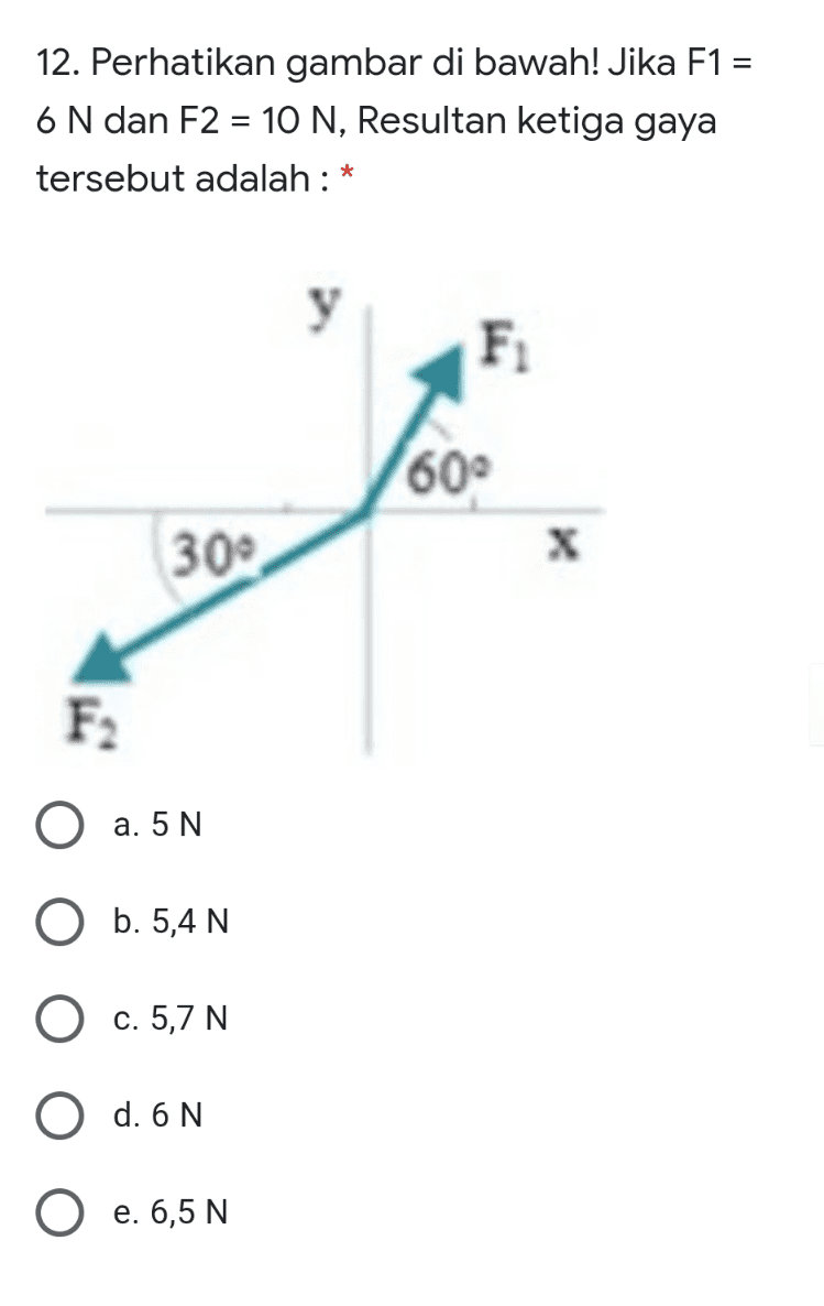 = 12. Perhatikan gambar di bawah! Jika F1 : 6 N dan F2 = 10 N, Resultan ketiga gaya tersebut adalah : * F 600 30° Х a. 5 N O b. 5,4 N O c. 5,7 N O d. 6N O e. 6,5 N 