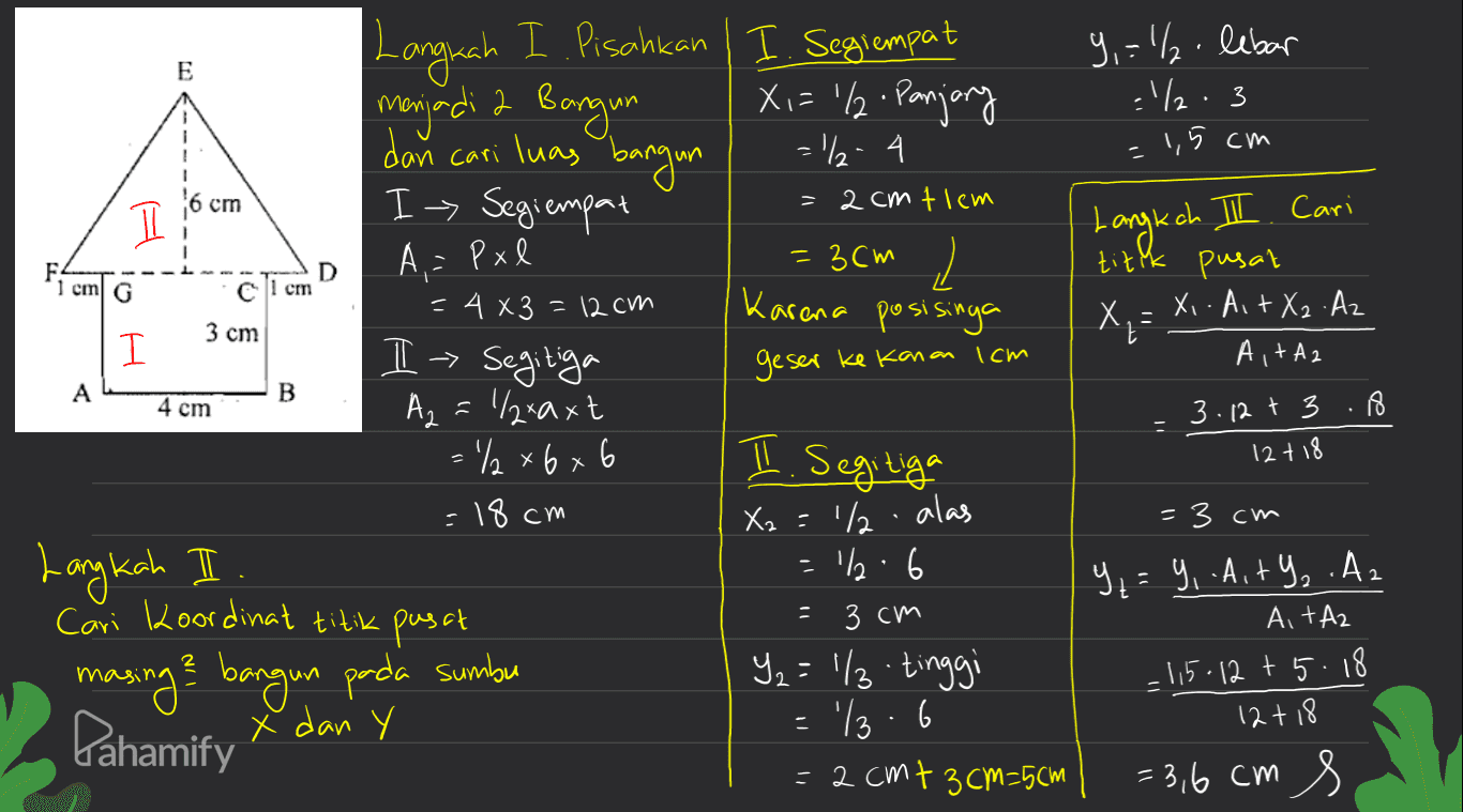 9,='/. lebar E ./2.3 dan cari = 1,5cm cm 피 Langkah III Cari A = Pxl D C 1 cm '1 cm G Langrah I. Pisahkan I Segiempat menjadi 2 Bargun X,='/ Panjary dan luas bangun = 1/2-4 I > Segiempat 2cm tiem = 3cm , = 4 x3 = 12cm Karena posisinya I I - Segitiga Az =/raxt = 1/2 6x6 =18cm Xa='/ = 12.6 Cari Koordinat titik pusat 3 см 2 = 1/3 tinggi titik pusat Xi. Ait X2 .Az Ai+A2 3 cm X geser ke kanan 1cm А B 4 cm I. Segitiga 3.12 + 3 .8 12 + 18 alas Langkah I. masing & bangun pada sumbu Pahamify x dan'y = 3cm 4= 9, .Aity, .Az Ait Az - 115-12 +5.18 12118 = 3,6 cm s = }.6 - 2 СМ + 3CM-5СМ 