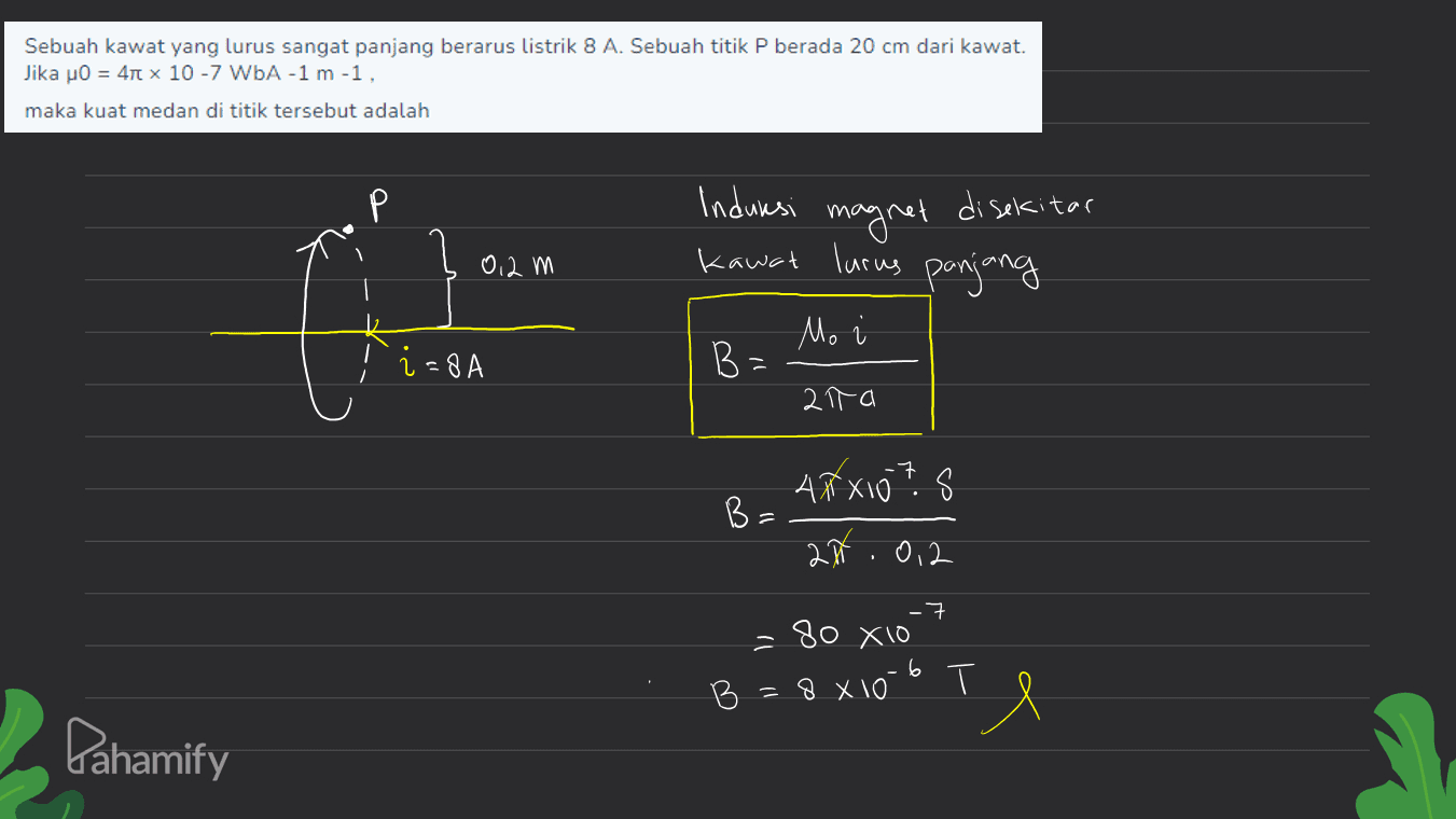 Sebuah kawat yang lurus sangat panjang berarus listrik 8 A. Sebuah titik P berada 20 cm dari kawat. Jika HO = 410 x 10 -7 WbA-1 m -1, maka kuat medan di titik tersebut adalah Р 0,2 m Indumsi magnet disekitar kawat lurus panjang Mo B= i=84 - 21-а Arxions B: 2A.0.2 -7 -80 Xio B = 8810 6 тя Pahamify 
