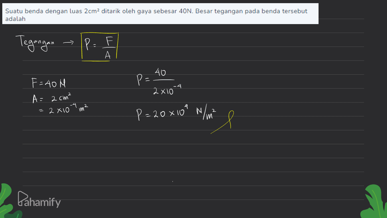 Suatu benda dengan luas 2cm ditarik oleh gaya sebesar 40N. Besar tegangan pada benda tersebut adalah Tegragen op. I P = А F=40 M 40 p= 2х10 -4 - A= 2 cm² = 2 x 10 4 ma P=20x100 N/m Pahamify 