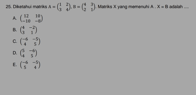 25. Diketahui matriks A = (3/2), B = (}). 2), B = (). Matriks X yang memenuhi A . X=B adalah .... A. (-2. 10) B. ( 2) c. (5) D. (9) E. (565) E 