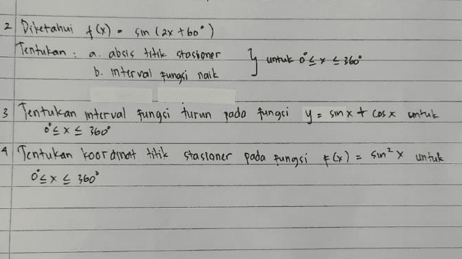) 2 2 Diketahui f(x) = sin (2x+60°) Tentukan : a. absis titik stasioner b. interval fungsi naik ។ untuk olx L 360° 3 Tentukan interval Fungsi turun pada fungsi y= sinx & cos x untuk BEX € 360° A Tentukan koordinat titik stasioner pada fungsi f(x) = sin²x untuk os x < 360° 