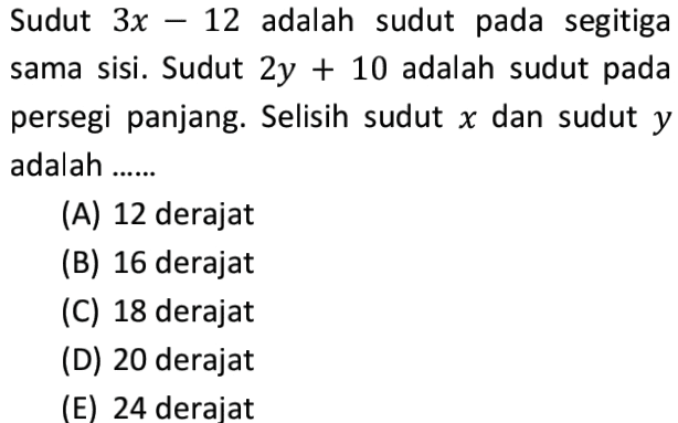 Sudut 3x 12 adalah sudut pada segitiga sama sisi. Sudut 2y + 10 adalah sudut pada persegi panjang. Selisih sudut x dan sudut y adalah ...... (A) 12 derajat (B) 16 derajat (C) 18 derajat (D) 20 derajat (E) 24 derajat 