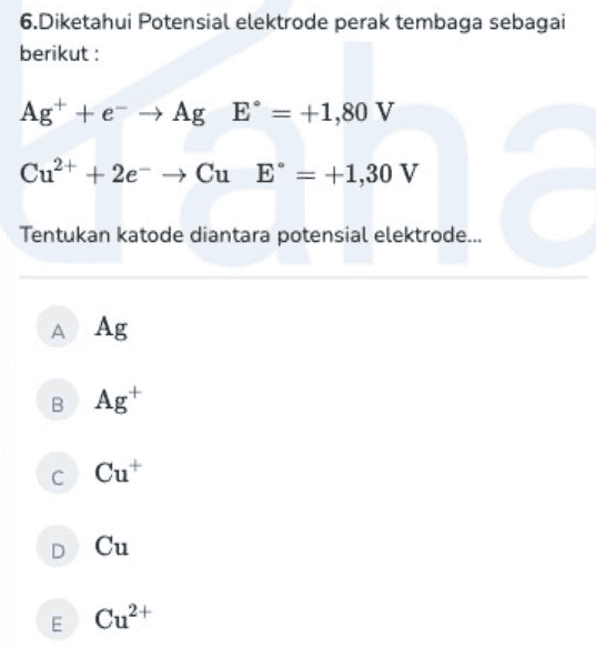6.Diketahui Potensial elektrode perak tembaga sebagai berikut : Agt te → Ag E = +1,80 V +e- Cu2+ + 2e → Cu E = +1,30 V * Tentukan katode diantara potensial elektrode... A Ag B Ag+ C Cut D Cu E Cu2+ 