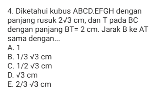 4. Diketahui kubus ABCD.EFGH dengan panjang rusuk 213 cm, dan T pada BC dengan panjang BT= 2 cm. Jarak B ke AT sama dengan... A. 1 B. 1/3 73 cm C. 1/2 73 cm D. 13 cm E. 2/3 v3 cm 