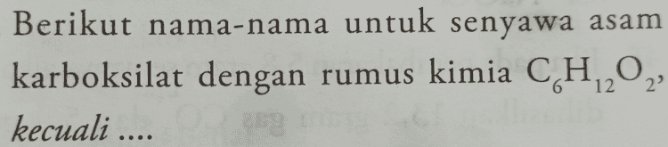 Berikut nama-nama untuk senyawa asam karboksilat dengan rumus kimia C H202 kecuali .... ' 
A. asam 5-metil pentanoat B. asam 4-metil pentanoat C. asam 3-metil pentanoat D. asam 2-metil pentanoat E. asam 2,3-dimetil butanoat 