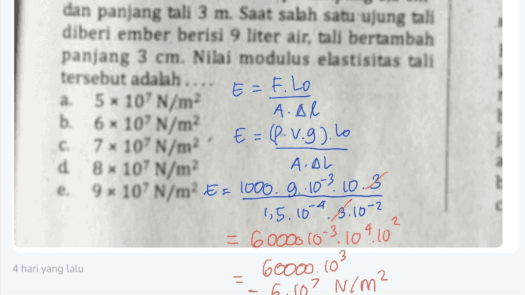 dan panjang tali 3 m. Saat salah satu ujung tali diberi ember berisi 9 liter air, tali bertambah panjang 3 cm. Nilai modulus elastisitas tali tersebut adalah.... E= F. Lo a 5x 10' N/m A.Al b. 610' N/m C € = b.v.g).lo 7 x 10' N/m d 8*10' N/m? A.AL e 9* 10 N/mEr 1000. 9.-10-2.10.3 1,5.104 3. 10-2 = 6000010-3.10410 60000.00 ho? N/m? 2 3 4 hari yang lalu 