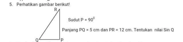 5. Perhatikan gambar berikut! R Sudut P = 90° Panjang PQ = 5 cm dan PR = 12 cm. Tentukan nilai Sin Q 