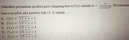 Diketahui persamaan gradien garis singgung kurva f (x) adalah m = = ਕਫੇ ' Persamaan kurva tersebut jika melalui titik (3, 4) adalah .... A f(x) - V5 +x+1 ) B. f(x) VS + x + 2 c. f(x) = V5 + x + 4 D. f(x) = V5+1-1 E f(x) = V5+X-2 (x x 