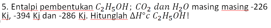 5. Entalpi pembentukan C2H5OH; CO2 dan H20 masing masing -226 Ki, -394 Kį dan -286 Kį. Hitunglah AH° C2H5OH! 