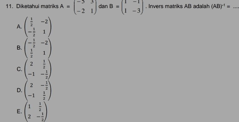 11. Diketahui matriks A II dan B = . Invers matriks AB adalah (AB)-1. = - 2 1 1 -3 -2 A. 1 NINI -2 B. 1 2 2 C. -1 2 2 D. -1 1 2 E. 2 