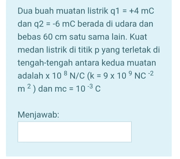 Dua buah muatan listrik q1 = +4 mc dan q2 = -6 mC berada di udara dan bebas 60 cm satu sama lain. Kuat medan listrik di titik p yang terletak di tengah-tengah antara kedua muatan adalah x 10 8 N/C (k = 9 x 10 9 NC-2 m2) dan mc = 10-30 Menjawab: 