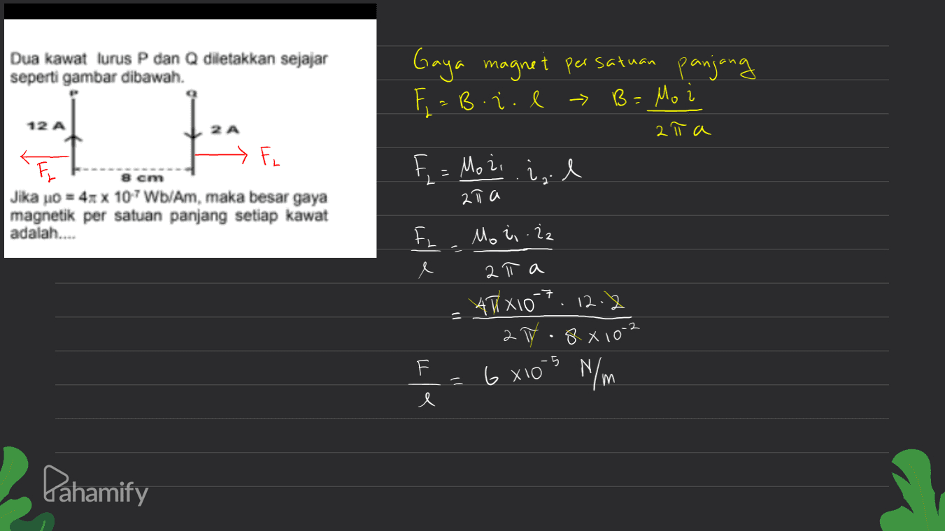 Dua kawat lurus P dan Q diletakkan sejajar seperti gambar dibawah. Gaya magnet persatuan panjang F = B.2 l → B= Mo i B = -> 12 A tus 2 π a F. = Moż i, l 8 cm 2 FL F Jika uo = 4xX 107Wb/Am, maka besar gaya magnetik per satuan panjang setiap kawat adalah.... 27 a Mo i iz F e 11 21 л *TX10-7.12.2 2 y. 8x10-2 6x103 N/m 5 = e Pahamify 
