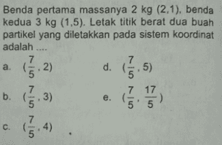 Benda pertama massanya 2 kg (2.1), benda kedua 3 kg (1,5). Letak titik berat dua buah partikel yang diletakkan pada sistem koordinat adalah .... 7 7 a. d. 5) 2) b. e. תס | תט - תס ,7 17 5 c . 4) 