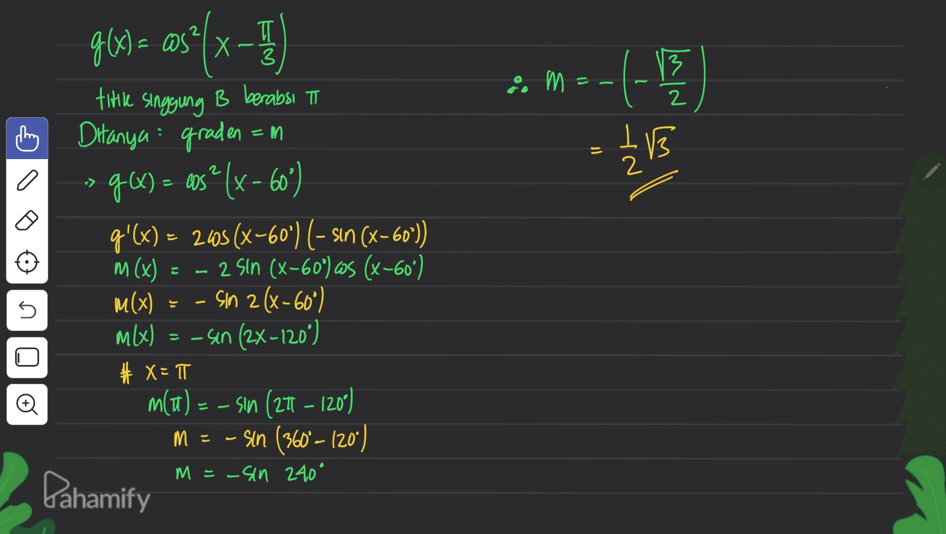 g(x= 968)= s*(x-1) T 3 13 m -- = 2 IB = 2 a x title singgung B berabsi T Ditanya graden = m 96) = gos® [x - 60") g'(x) = 265 (X-60°) ( - sin (X-60°)) m (x) = - 2 Sin (X-60°) 6 (X-60") m(x) . Sin 2(x-60°) MIX) = -4n (2x-120°) # X= T m(u) = – sin (271 – 120°) M = - Sin (3609–120) M = -sin 240° 5 Dahamify 