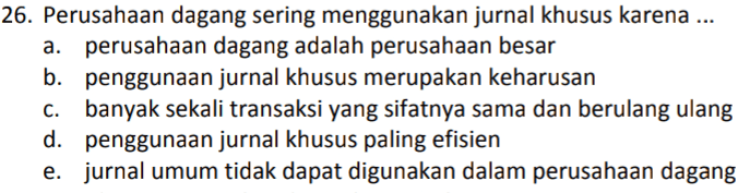 26. Perusahaan dagang sering menggunakan jurnal khusus karena ... a. perusahaan dagang adalah perusahaan besar b. penggunaan jurnal khusus merupakan keharusan C. banyak sekali transaksi yang sifatnya sama dan berulang ulang d. penggunaan jurnal khusus paling efisien e. jurnal umum tidak dapat digunakan dalam perusahaan dagang 