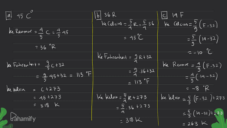 Td 225k ke Celcius =k-273 =225-273 = - 48 °C ke Fahrenheit 9 5 (K-2,73) +32 - § (225 - 273) +32 = -54.4 ° F l Ke Reamur 4/16 - 273) (225 - 273) = -38,4 "R Pahamify 
[al 45 cl 14 F 16| 36 R ke Celcius = 5 5 R= 5 -36 Ke Celcius A ke Reamur=4 5 c= .45 4 = 45 °C (E) (1-32) = 36 °R Ke Fahrenheit = P R +32 =-10 C ke Fahrenheit 9/2 +32 = 9.36 +32 = 45+32 = 113. OF = 113 °F ke kelvin (+273 = 45+273 = 318 K Ke Reamur A (F-32) - 3 = @(14-32) =-8 °R ke kelvin == { (F-32 7+273 = (14-32)+273 Ke Kelvin = R +273 5.36+2 73 = 4 시 Pahamify 5 9 = 318k = 263 K 