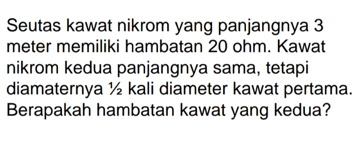 Seutas kawat nikrom yang panjangnya 3 meter memiliki hambatan 20 ohm. Kawat nikrom kedua panjangnya sama, tetapi diamaternya 12 kali diameter kawat pertama. Berapakah hambatan kawat yang kedua? 