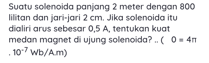 Suatu solenoida panjang 2 meter dengan 800 lilitan dan jari-jari 2 cm. Jika solenoida itu dialiri arus sebesar 0,5 A, tentukan kuat medan magnet di ujung solenoida? .. ( 0 = 41 10-7 wb/A.m) 