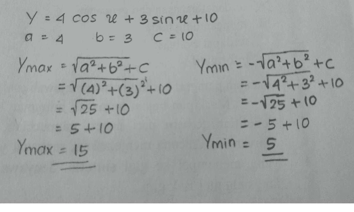 Y = 4 cos e + 3 sine + 10 a = 4. b = 3 C =10 Ymax = ra²+6²+C Ymin & -va²+6²+c = V(A) +(3)+10 = -√4²+3²+10 = 125 +10 =-25 +10 = 5+10 --5+10 Ymin = 5 5 Ymax = 15 E 