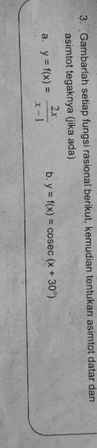 3. Gambarlah setiap fungsi rasional berikut, kemudian tentukan asimtot datar dan asimtot tegaknya (jika ada) 2x a. y = f(x) = b. y = f(x) = cosec (x + 30°) r-1 