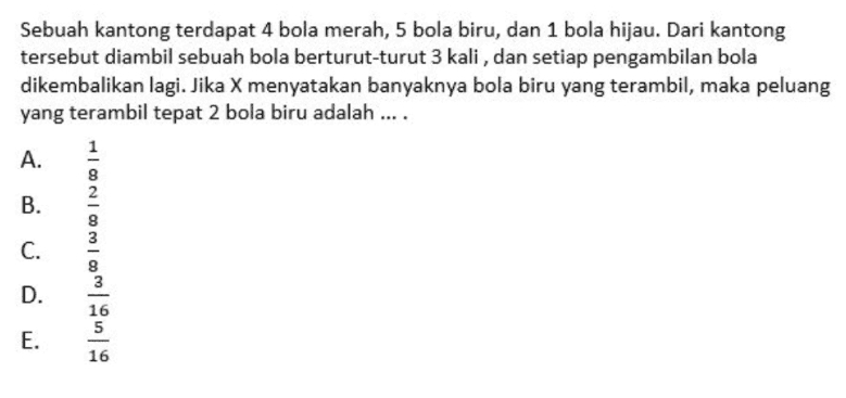 Sebuah kantong terdapat 4 bola merah, 5 bola biru, dan 1 bola hijau. Dari kantong tersebut diambil sebuah bola berturut-turut 3 kali, dan setiap pengambilan bola dikembalikan lagi. Jika X menyatakan banyaknya bola biru yang terambil, maka peluang yang terambil tepat 2 bola biru adalah .... A. B. IWC IWC INCI C. D. 3 16 5 16 E. 