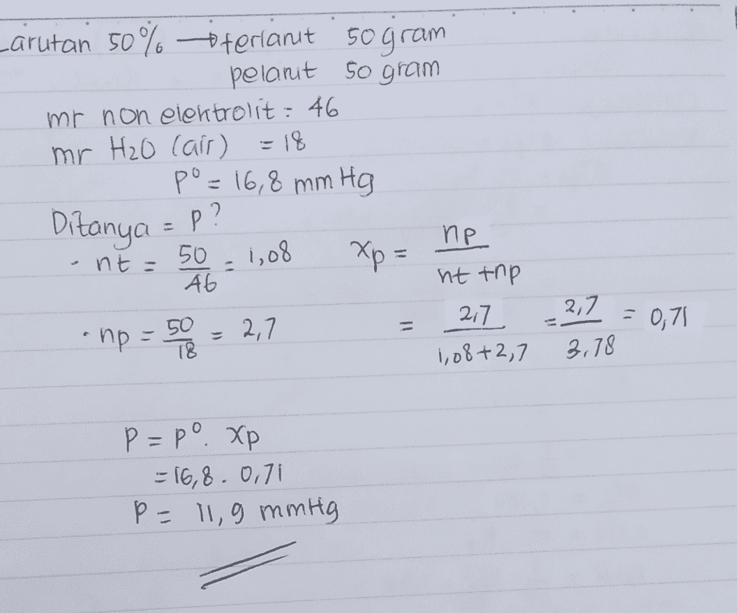 Larutan 50% oterianit 50 gram pelant so gram mr non elektrolit = 46 mr H₂O Cair) =18 po= 16,8 mm Hg Ditanya ПР. 50 Xp = AG ht tnp - np = 50 2,7 2,7 1,08+2,7 p? nt = 1,08 2,7 = 0,71 - 3,78 p=po xp = 16,8.0.71 P = 11,9 mmHg 