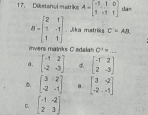 - 1 1 1 0 17. Diketahui matriks A - dan 1 -1 1 *2 1] B1 Jika matriks C = AB, 3) invers matriks C adalah C -1 2 -1 2 a a. d. -2 -3 2 -3 3 2 2] 3 -2 e. -2 -1 . -2 C-1 -27 2 3 b. c. 