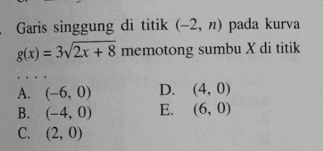 - Garis singgung di titik (-2, n) pada kurva 8(x) = 3V 2x + 8 memotong sumbu X di titik A. (-6, 0) B. (-4, 0) C. (2,0) D. (4, 0) E. (6, 0) 