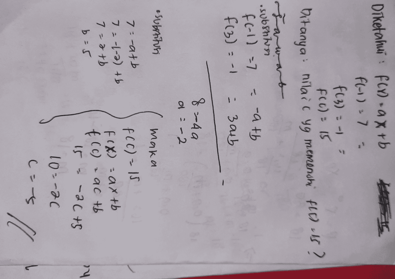 Diketahui : FLY) -a X+b Hot fl-1) 7 : f(3) = -1 FC c) = 15 Ditanya: nilai c yg memenshi flu) -15? Jarwort substitusi f(-1) =7 - --atb f(3) = -1 = 3a4b 8=4a ol - 2 " substitusi maka 7:-atb 7 =-1-2) + b 7 7=2+b b=5 f (C) = 15 f(x) = axtb f (c) actb 14 15 -2cts 10--2c (=5 :ll 