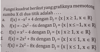 a. Fungsi kuadrat berikut yang grafiknya memotong sumbu X di dua titik adalah .... f(x) = -x2 + 4 dengan Dj = {x | x 21, x € R} b. f(x) = -2x2 - 6x dengan Dp = {x | xS-1, x € R} c. f(x) = x2 - 4 dengan De = {x | x 21, x € R} d. f(x) = 2x2 + 8x dengan D. = {x | x < 1, X e R} f(x) = 2x2 – 8x dengan De = {x | xS 1, x € R} - 