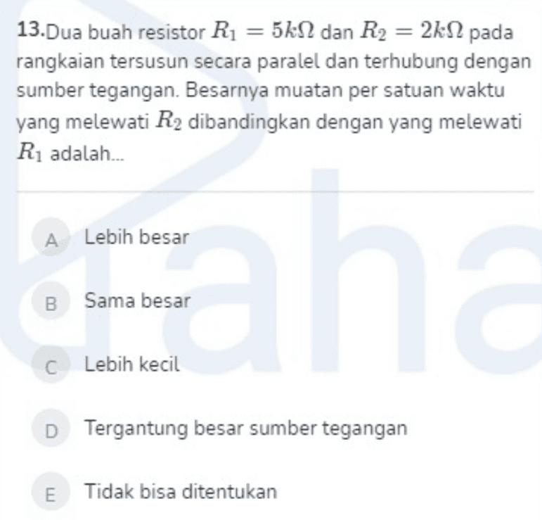 13.Dua buah resistor R1 = 5kN dan R2 = 2k12 pada rangkaian tersusun secara paralel dan terhubung dengan sumber tegangan. Besarnya muatan per satuan waktu yang melewati R2 dibandingkan dengan yang melewati R1 adalah... A Lebih besar Eah B Sama besar C Lebih kecil D Tergantung besar sumber tegangan E Tidak bisa ditentukan 
