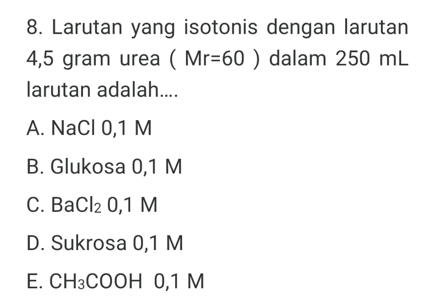 8. Larutan yang isotonis dengan larutan 4,5 gram urea ( Mr=60 ) dalam 250 mL larutan adalah.... A. NaCl 0,1 M B. Glukosa 0,1 M C. BaCl2 0,1 M D. Sukrosa 0,1 M E. CH3COOH 0,1 M 