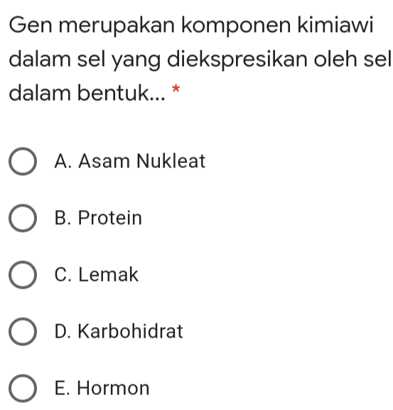 Gen merupakan komponen kimiawi dalam sel yang diekspresikan oleh sel dalam bentuk... * O A. Asam Nukleat O B. Protein O C. Lemak O D. Karbohidrat O E. Hormon 