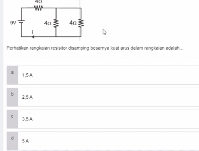 R = 1,412 ww Am IT.=0,12 1.5 V Perhatikanlah gambar rangkaian listrik berikut inil Besarnya kuat arus yang terukur ampere meter adalah..... a 0,1 A b 0,5 A с 1,0 A d 3,0 A 
452 w 9V 422 4Ω Perhatikan rangkaian resisitor disamping besarnya kuat arus dalam rangkaian adalah... a 1,5A b 2,5A C 3,5 A d 5 A 
