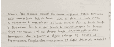 1. Sebuah toko elektronik menjual dua macam rangkaian Actric rangkatan sato memerlukan sepuluh buah lampu a dan is buah lampe b rangeaian a menerlukan so buah campura dan o buah lampe be Persediar lampor a dar lampu b masing-masing 10 tangan ice ranglaran i dijual dengan harga Rp.2.000.000-B0.000 Perangkatan dan rangkaian 2 dijual seharga Rp.100.000,00 Perangkaian penghasilan maksimum yg dapat diperoleh adalah? 