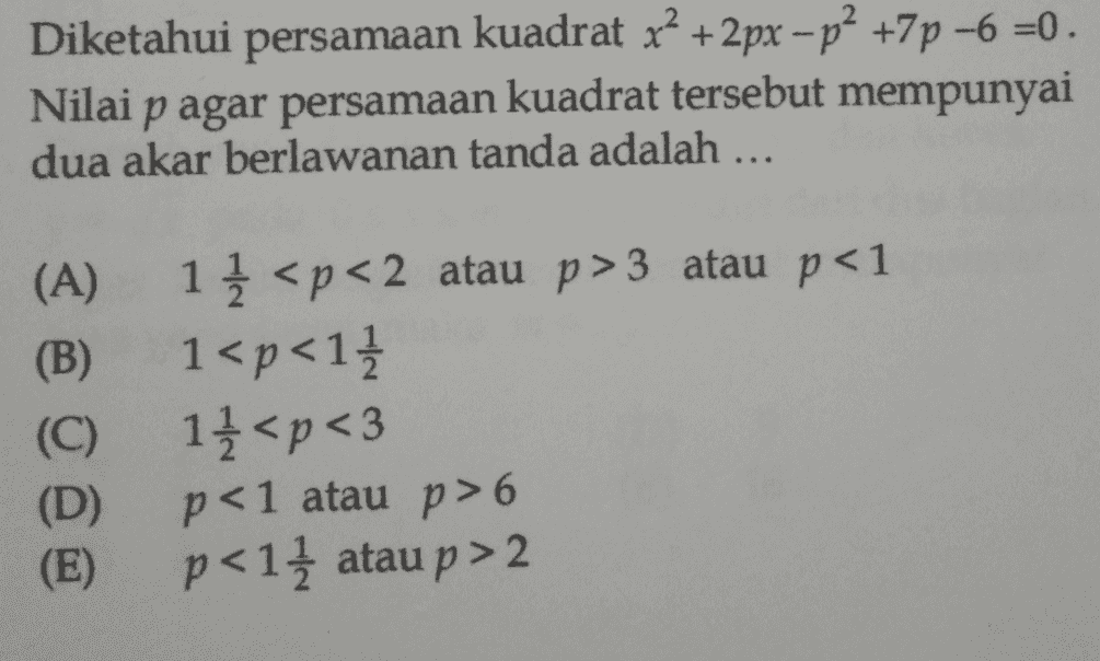 Diketahui persamaan kuadrat x² + 2px – p? +7p-6 =0. Nilai p agar persamaan kuadrat tersebut mempunyai dua akar berlawanan tanda adalah ... (A) (B) (C) (D) (E) 1 1 <p< 2 atau p>3 atau p<1 1<p<11 11<p<3 p<1 atau p> 6 p<11 atau p> 2 