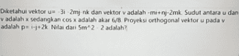 Diketahui vektor 31 2mj nk dan vektor v adalah-mi+nj-2mk Sudut antara u dan v adalah x sedangkan cos x adalah akar 6/8 Proyeksi orthogonal vektoru padav adalah p= 1-1+2k Nilai dari 5m^2. 2 adalah? 