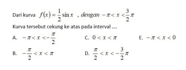 3 Dari kurva f(x) = -sin x , dengan – A < x <A 2 Kurva tersebut cekung ke atas pada interval .... TT A. -< X <-- C. 0<x<T 2 3 - 2 2 2 2 D. < X <-- 2 E. - T < x < 0 B. <x<= T - <x<TT 