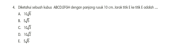 4. Diketahui sebuah kubus ABCD.EFGH dengan panjang rusuk 10 cm. Jarak titik E ke titik E adalah .... A. 10/6 B. 5./5 C. 10/3 D. 10/2 E. 5/6 