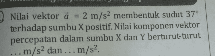 9 Dua vektor kecepatan memiliki besar yang sama adalah v. Jika besar resultan kedua vektor sama dengan v, sudut apit kedua vektor adalah .... a. 30° d. 90° b. 45° e. 120° 60° C. 
10. Tiga vektor gaya terlihat seperti 4 N 3N 53° 37° 2N llustrator: Galih W.S. 
YA F2 2N 43N FO 30° 60° F, EN llustrator: Galih W.S. Resultan dari ketiga vektor dan sudut yang dibentuk dengan sumbu X adalah.... Resultan Sudut Resultan dengan Sumbu X* a. b. 1 N 23 N 217 N 2.3 N 3./7 N 30,27 10.89 10,89° 30,27° 10,89 C. d. d. e. 
= Nilai vektor ä = 2 m/s2 membentuk sudut 37° terhadap sumbu X positif. Nilai komponen vektor percepatan dalam sumbu X dan Y berturut-turut m/s2 dan ... m/s2 
F F2 llustrator: Galih W.S. Jika satu kotak senilai 1 N, nilai resultan kedua gaya tersebut sebesar . . . . a. 15 N d 28 N b. 20 N e. 32 N C. 25 N 