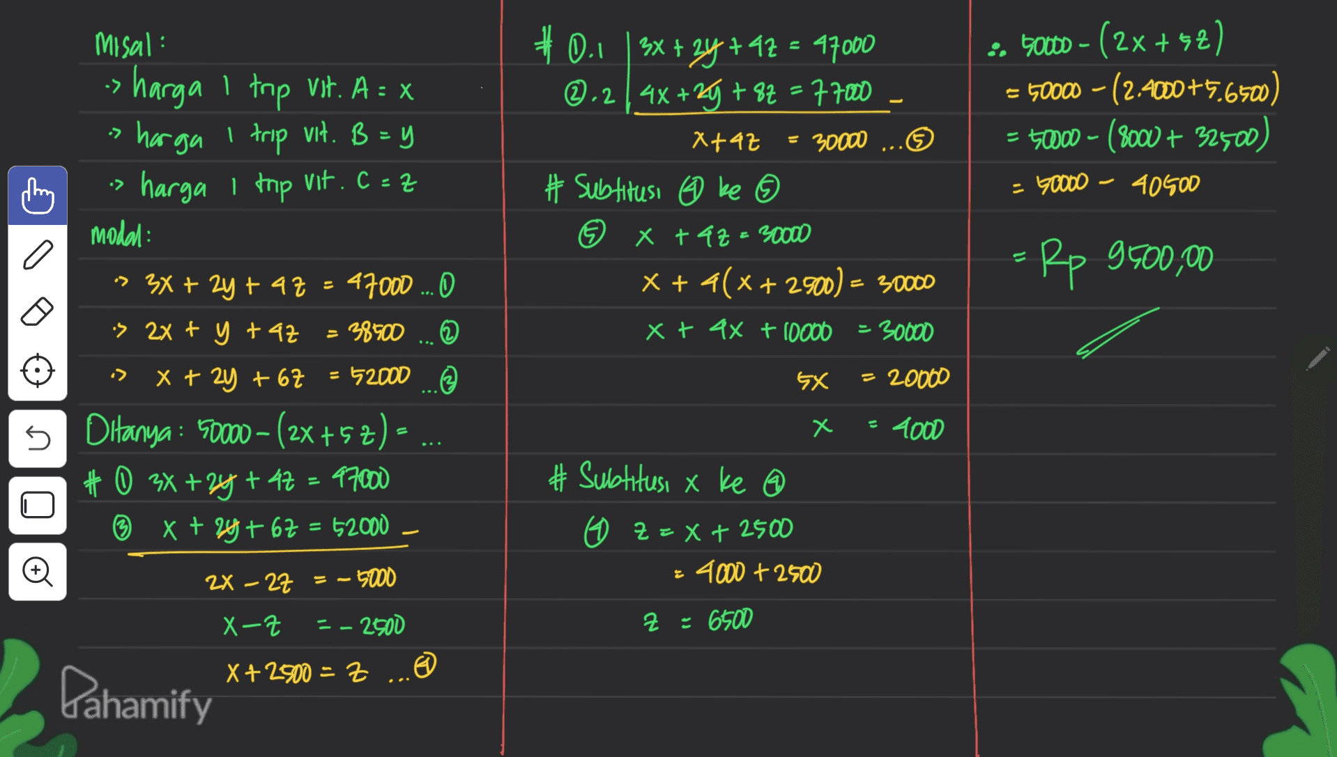 :. 50000 - (2x +52) = 50000 - (2.4000+5.6500) = 50000 - (8000 + 32500) = 50000 40500 > #0.1 |3x + 2y +47 - 47000 ③.2 | 4x+29+8z = 77000 Xtaz = 30000 ..☺ # Subtitusi @ ke © x + 4z = 30000 x + 4(x + 2900) = 30000 •> A Misal: -> harga i top vit. A = X harga I trip vit. B =y harga I trop vit. C=2 modal: -> 3x + 2y + 47 - 47000 ... O is 2x + y taz 38500 X + 2y + 67 = 52000 . © Ditanya : 50000 - (2x +52) - 2X. # 0 3x + 2y + 4z = 97000 3 x + 24 + 67 = 52000 a = Rp 9500,00 x + 4x + 10000 = 30000 Ex = 20000 х 5 4000 # Subtitusi x ke © Z = x + 2500 4000 + 2500 = 2X – 27 = - 5000 X-Z = - 2500 Z : 6500 X + 2.500 = = Pahamify 